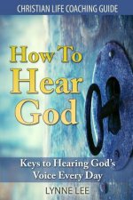 How To Hear God: Keys To Hearing God's Voice Every Day