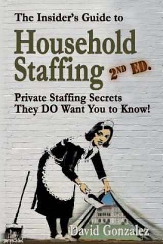 The Insider's Guide to Household Staffing (2nd Ed.): Private Staffing Secrets They Do Want You to Know!