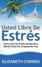 Usted Libre De Estrés: Cómo Vivir Sin Estrés Sintiéndose Genial Cada Día, Empezando Hoy