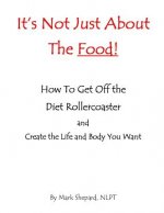 It's Not Just About The Food: How To Get Off The Diet Rollercoaster and Create The Life And Body You Want With NLP & Hypnosis