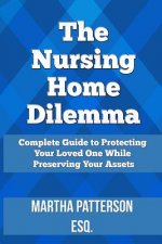 The Nursing Home Dilemma: A Consumer's Guide to Protecting Your Loved One While Preserving Your Assets