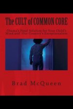The Cult of Common Core: Obama's Final Solution for Your Child's Mind and Our Country's Exceptionalism