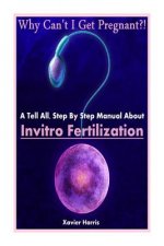 Why Can't I Get Pregnant?!: A Tell-All, Step By Step Manual About Invitro Fertilization (IVF)