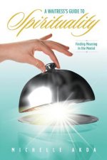 A Waitress's Guide to Spirituality.: Finding Meaning in the Menial.