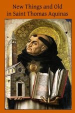 New Things and Old in Saint Thomas Aquinas: A Translation of Various Writings & Treatises of the Angelic Doctor