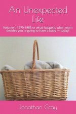 An Unexpected Life: Volume I: 1970-1983 or what happens when mom decides you're going to have a baby ? today!