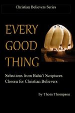 Every Good Thing: Selections from Baha'i Scriptures Chosen for Christian Believers