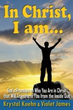 In Christ, I Am: God's Promises on Who You Are in Christ that Will Transform You from the Inside Out