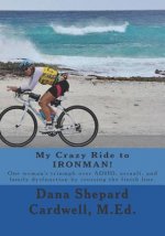 My Crazy Ride to Ironman!: One Woman's Triumph Over Adhd, Assault, and Family Dysfunction by Crossing the Finish Line.