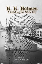 H. H. Holmes: A blotch on the White City: Period accounts of Herman W. Mudgett, America's first serial murderer