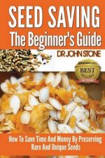 Seed Saving The Beginner's Guide: How To Save Time And Money By Preserving Rare And Unique Seeds