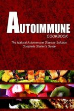 AUTOIMMUNE COOKBOOK - The Natural Autoimmune Disease Solution: Complete Starter's Guide (Autoimmune Diet Cookbook for Autoimmune Related Disorders)