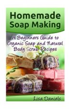 Homemade Soap Making: A Beginner's Guide to Natural and Organic Soap and Body Scrub Recipes