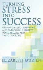 Turning Stress Into Success: Understanding, Managing, and Overcoming Anxiety, Panic Attacks, and Panic Disorder