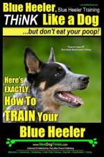 Blue Heeler, Blue Heeler Training, Think Like a Dog, But Don't Eat Your Poop!: 'paws on Paws Off' Blue Heeler Breed Expert Dog Training. Here's Exactl