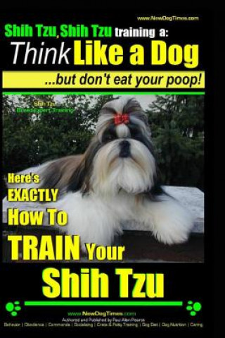Shih Tzu, Shih Tzu training a: Think Like a Dog, But Don't Eat Your Poop!: Shih Tzu Breed Expert Training, Here's EXACLTY How to Train Yuor Shih Tzu