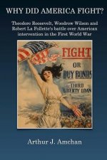 Why Did America Fight?: Theodore Roosevelt, Woodrow Wilson and Robert La Follette's battle over American intervention in the First World War