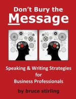 Don't Bury the Message, Speaking and Writing Strategies for Business Professionals