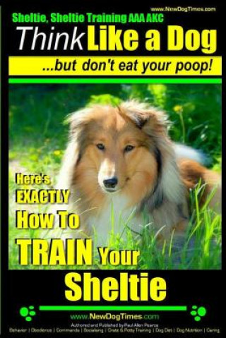 Sheltie, Sheltie Training AAA AKC - Think Like a Dog But Don't Eat Your Poop!: Here's EXACTLY How To TRAIN Your Sheltie