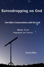 Eavesdropping on God: One Man's Conversations With the Lord: Book Five Visions of Faith
