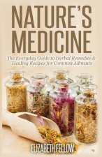 Nature's Medicine: The Everyday Guide to Herbal Remedies & Healing Recipes for Common Ailments