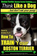 Boston Terrier, Boston Terrier Training AAA Akc: Think Like a Dog, But Don't Eat Your Poop!: Boston Terrier Breed Expert Training - Here's Exactly How