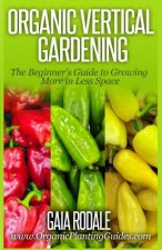 Organic Vertical Gardening: The Beginner's Guide to Growing More in Less Space