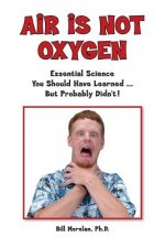 Air Is Not Oxygen: Essential Science You Should Have Learned ... But Probably Didn't!
