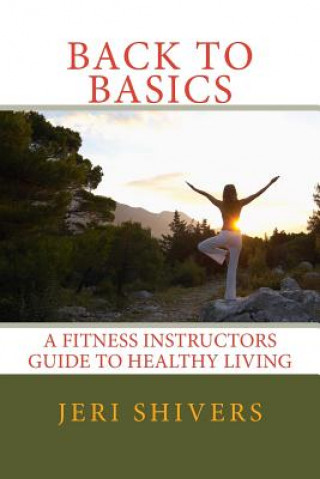 Back to Basics: A Fitness Instructors Guide to Healthy Living