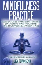 Mindfulness Practice: Beginner's Guide to Meditation Techniques for Creating a Stress Free Peaceful Mind & Harnessing The Power of Now