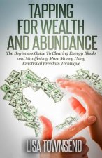 Tapping for Wealth and Abundance: The Beginner's Guide To Clearing Energy Blocks and Manifesting More Money Using Emotional Freedom Technique
