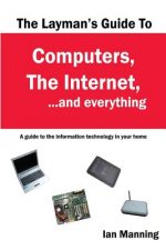 The Layman's Guide to Computers, the Internet, and Everything: A guide to the information technology in your home