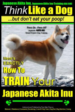 Japanese Akita Inu, Japanese Akita Inu Training AAA AKC: Think Like a Dog, But Don't Eat Your Poop!: Japanese Akita Inu Breed Expert Training - Here's