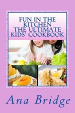 Fun in the Kitchen The Ultimate Kids' Cookbook: Featuring Easy Recipes That They Can Do On Their Own With Trivia