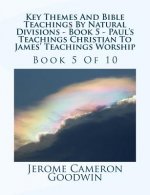 Key Themes And Bible Teachings By Natural Divisions - Book 5 - Paul's Teachings Christian To James' Teachings Worship: Book 5 Of 10
