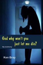 God Why won't you just let me die?: A personal testimomy