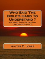 Who Said The Bible's Hard To Understand ?: Anointed Study Notes For Groups/Individuals
