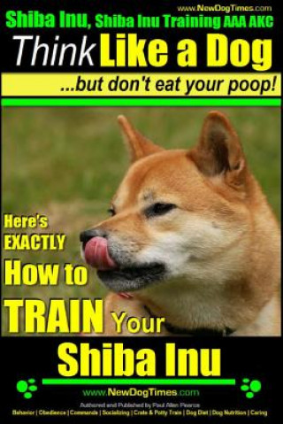 Shiba Inu, Shiba Inu Training AAA AKC: Think Like a Dog, but Don't Eat Your Poop! Shiba Inu Breed Expert Training: Here's EXACTLY How to Train Your Sh