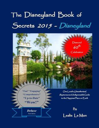 The Disneyland Book of Secrets 2015 - Disneyland: One Local's Unauthorized, Rapturous and Indispensable Guide to the Happiest Place on Earth