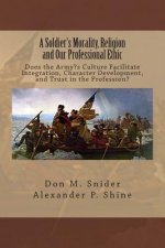 A Soldier's Morality, Religion and Our Professional Ethic: Does the Army's Culture Facilitate Integration, Character Development, and Trust in the Pro