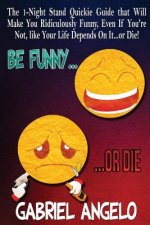 Be Funny or Die: The 1-Night Stand Quickie Guide That Will Make You Ridiculously Funny, Even If You're Not, Like Your Life Depends on I