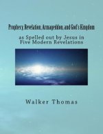 Prophecy, Revelation, Armageddon, and God's Kingdom: as Spelled out by Jesus in Five Modern Revelations