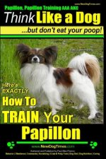 Papillon, Papillon Training AAA AKC: Think Like a Dog, but Don't Eat Your Poop! - Papillon Breed Expert Training -: Here's EXACTLY How to Train Your P