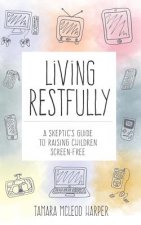 Living Restfully: A Skeptic's Guide to Raising Children Screen-Free