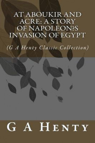 At Aboukir and Acre: A Story of Napoleon's Invasion of Egypt: (G A Henty Classic Collection)