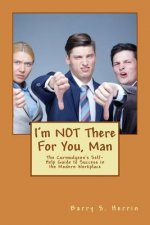 I'm NOT There For You, Man: The Curmudgeon's Self-Help Guide to Success in the Modern Workplace