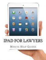 iPad for Lawyers: The Essential Guide to How Lawyers Are Using iPad's in the Workplace, What Apps (Paid and Free) You Need, and How to U