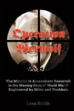 Operation 'Werwolf': The Mission to Assassinate Roosevelt in the Waning Days of World War II Engineered by Hitler and Goebbels