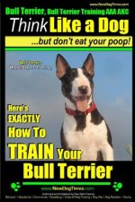 Bull Terrier, Bull Terrier Training AAA Akc: Think Like a Dog, But Don't Eat Your Poop! - Bull Terrier Breed Expert Training -: Here's Exactly How to