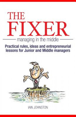 The Fixer - Managing in the Middle: Practical rules, ideas, and entrepreneurial lessons for Junior and Middle managers